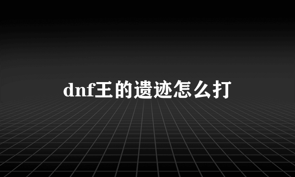dnf王的遗迹怎么打
