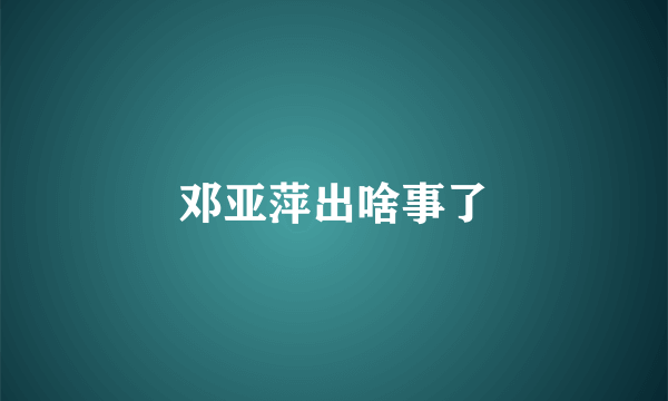 邓亚萍出啥事了