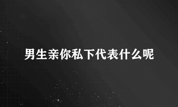 男生亲你私下代表什么呢