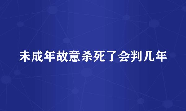 未成年故意杀死了会判几年