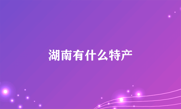 湖南有什么特产