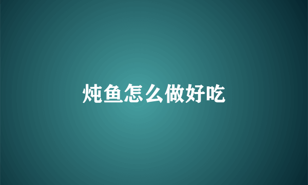炖鱼怎么做好吃