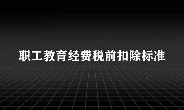职工教育经费税前扣除标准