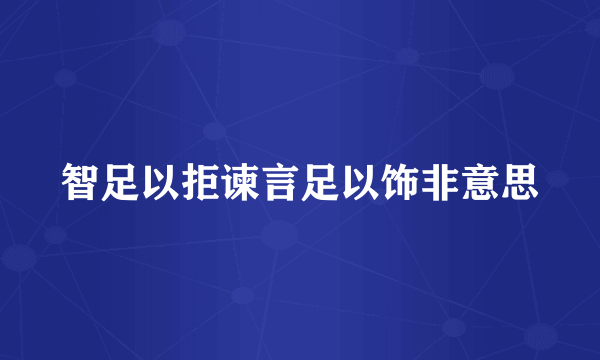 智足以拒谏言足以饰非意思