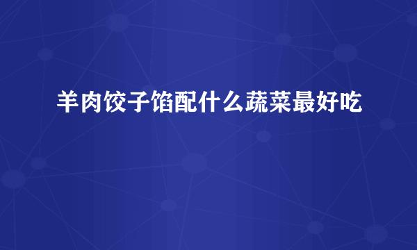 羊肉饺子馅配什么蔬菜最好吃