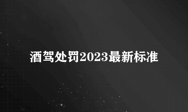 酒驾处罚2023最新标准