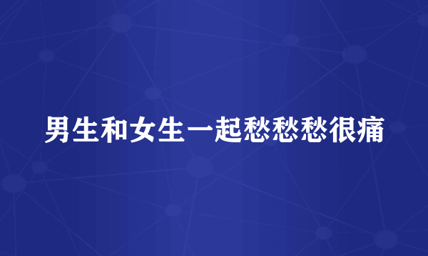 男生和女生一起愁愁愁很痛