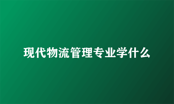现代物流管理专业学什么