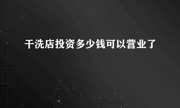 干洗店投资多少钱可以营业了