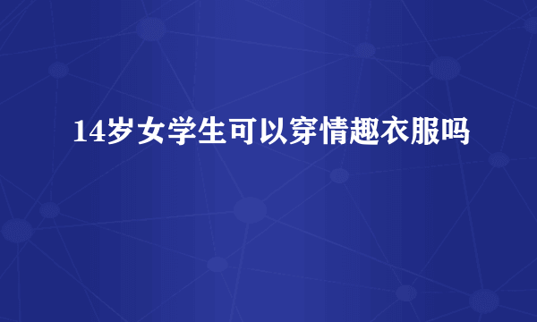14岁女学生可以穿情趣衣服吗