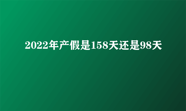 2022年产假是158天还是98天