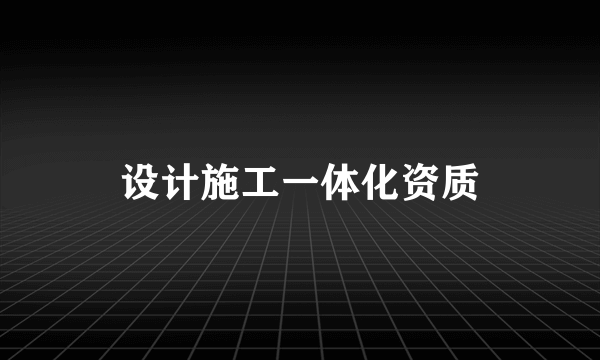 设计施工一体化资质