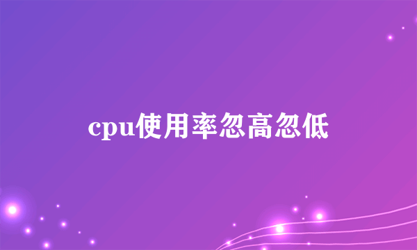 cpu使用率忽高忽低