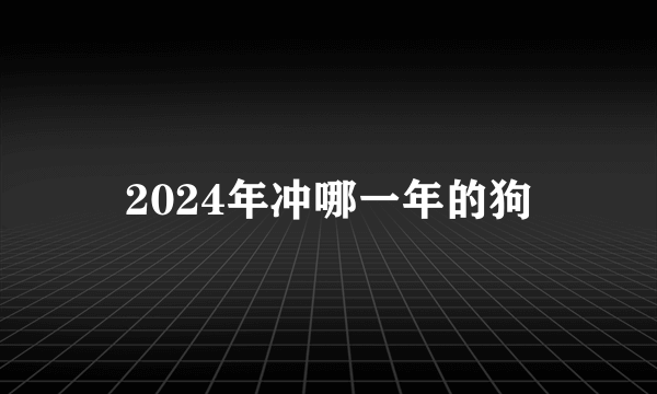 2024年冲哪一年的狗