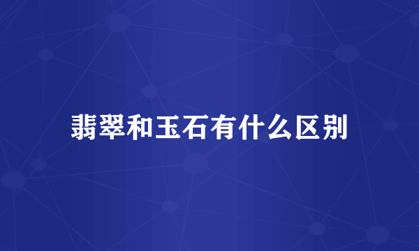 翡翠和玉石有什么区别