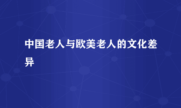 中国老人与欧美老人的文化差异