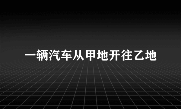 一辆汽车从甲地开往乙地