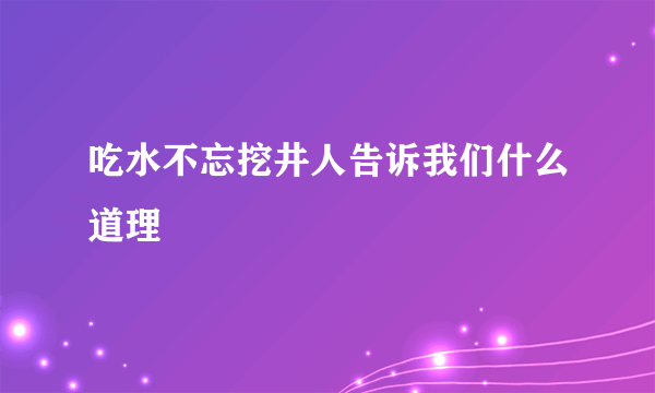 吃水不忘挖井人告诉我们什么道理