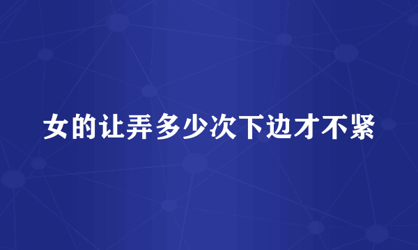 女的让弄多少次下边才不紧