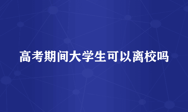 高考期间大学生可以离校吗