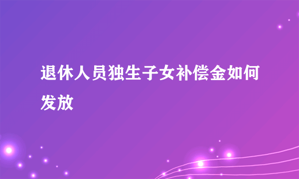 退休人员独生子女补偿金如何发放