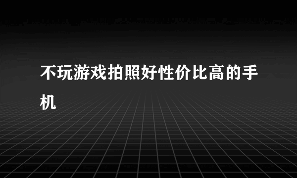 不玩游戏拍照好性价比高的手机