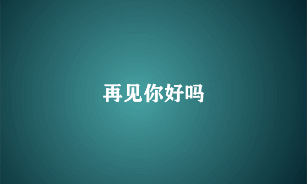 再见你好吗