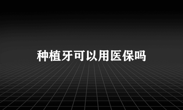 种植牙可以用医保吗