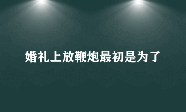 婚礼上放鞭炮最初是为了