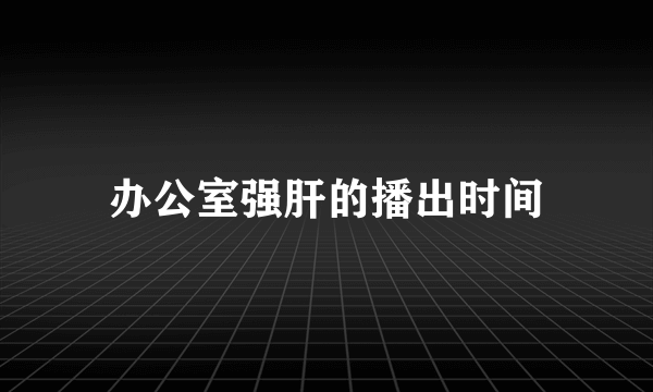 办公室强肝的播出时间