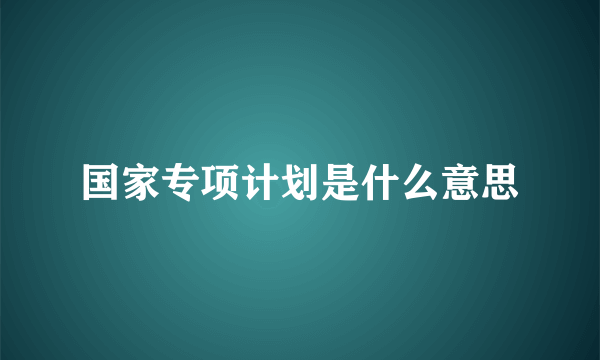 国家专项计划是什么意思