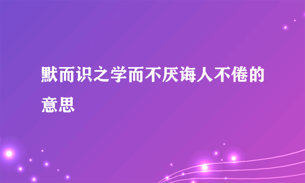 默而识之学而不厌诲人不倦的意思