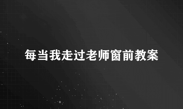 每当我走过老师窗前教案