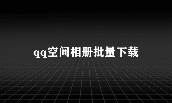 qq空间相册批量下载