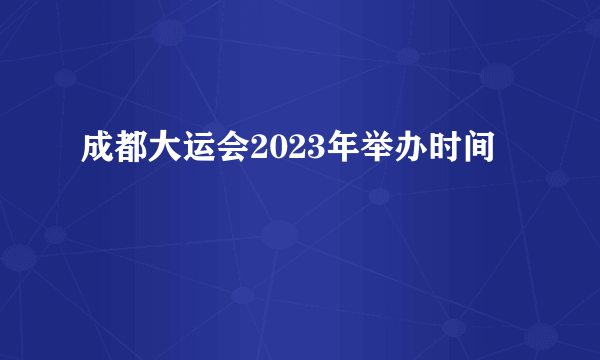 成都大运会2023年举办时间