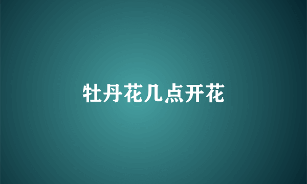 牡丹花几点开花