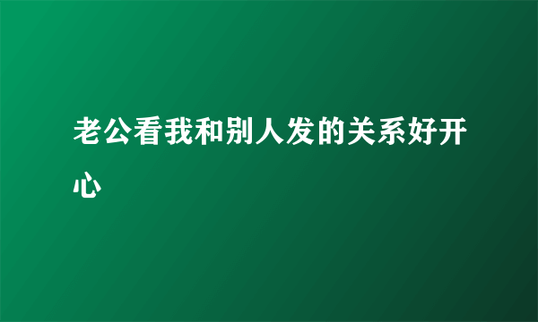 老公看我和别人发的关系好开心