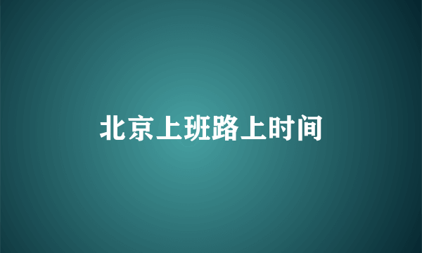 北京上班路上时间