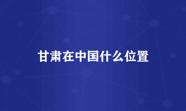甘肃在中国什么位置