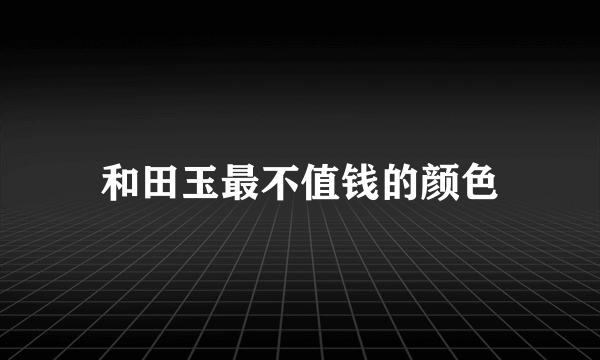 和田玉最不值钱的颜色