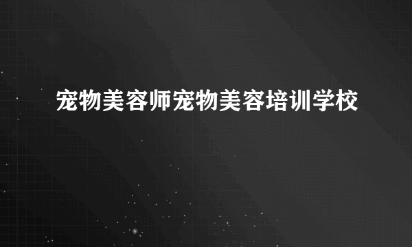 宠物美容师宠物美容培训学校