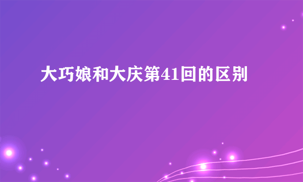 大巧娘和大庆第41回的区别