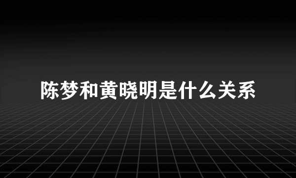 陈梦和黄晓明是什么关系