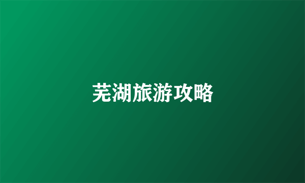 芜湖旅游攻略