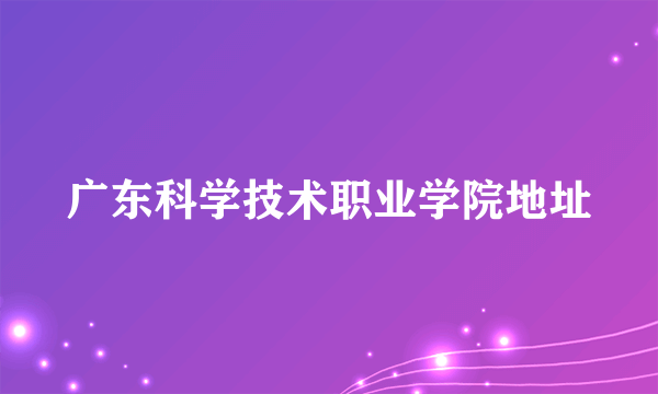 广东科学技术职业学院地址