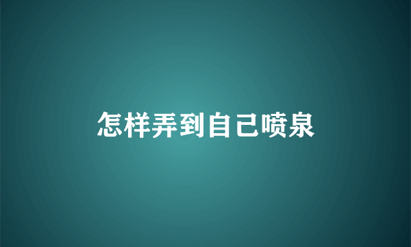 怎样弄到自己喷泉