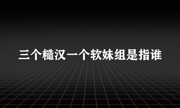 三个糙汉一个软妹组是指谁