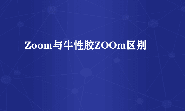 Zoom与牛性胶ZOOm区别