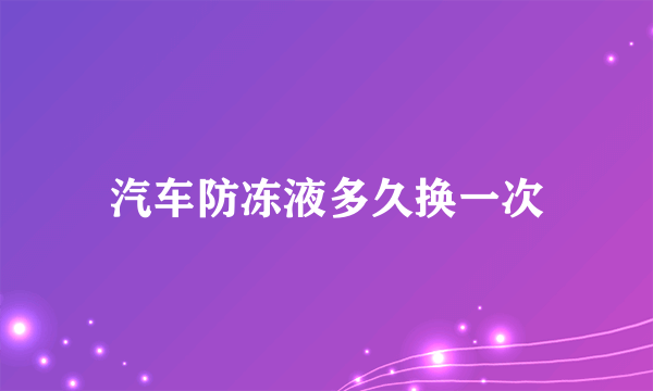 汽车防冻液多久换一次