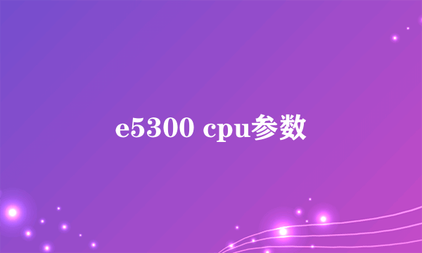 e5300 cpu参数